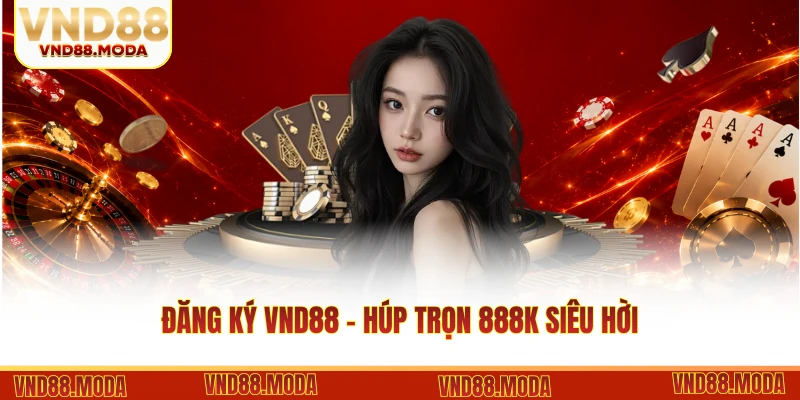Đăng Ký VND88 - Húp Trọn 888K Siêu Hời Cho Tài Khoản Mới