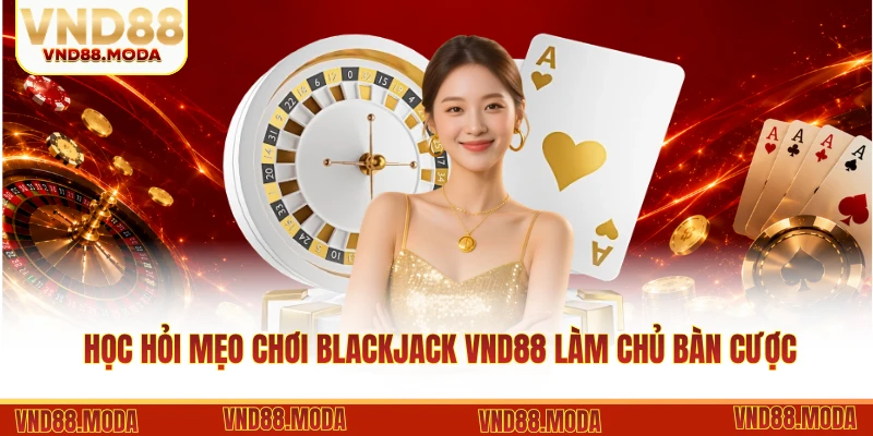 Học hỏi mẹo chơi Blackjack VND88 làm chủ bàn cược
