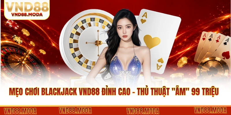 Mẹo Chơi Blackjack VND88 Đỉnh Cao - Thủ Thuật "Ẵm" 99 Triệu